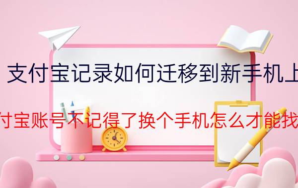 支付宝记录如何迁移到新手机上 我支付宝账号不记得了换个手机怎么才能找回来？